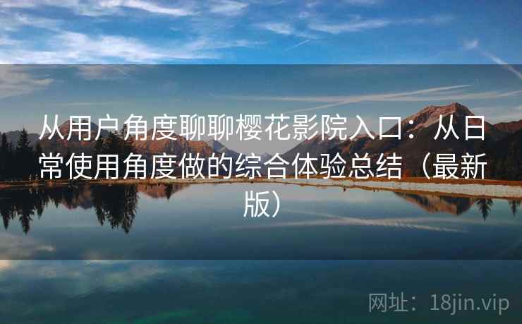 从用户角度聊聊樱花影院入口:从日常使用角度做的综合体验总结(最新版) 从用户角度聊聊樱花影院入口:从日常使用角度做的综合体验总结(最新版)