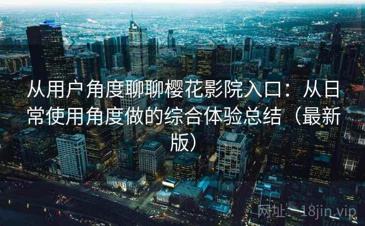 从用户角度聊聊樱花影院入口:从日常使用角度做的综合体验总结(最新版) 从用户角度聊聊樱花影院入口:从日常使用角度做的综合体验总结(最新版)